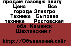 продам газовую плиту. › Цена ­ 10 000 - Все города Электро-Техника » Бытовая техника   . Ростовская обл.,Каменск-Шахтинский г.